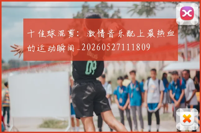 十佳球混剪：激情音乐配上最热血的运动瞬间_20260527111809