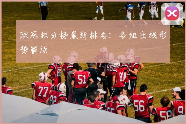 欧冠积分榜最新排名：各组出线形势解读