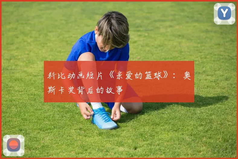 科比动画短片《亲爱的篮球》:奥斯卡奖背后的故事