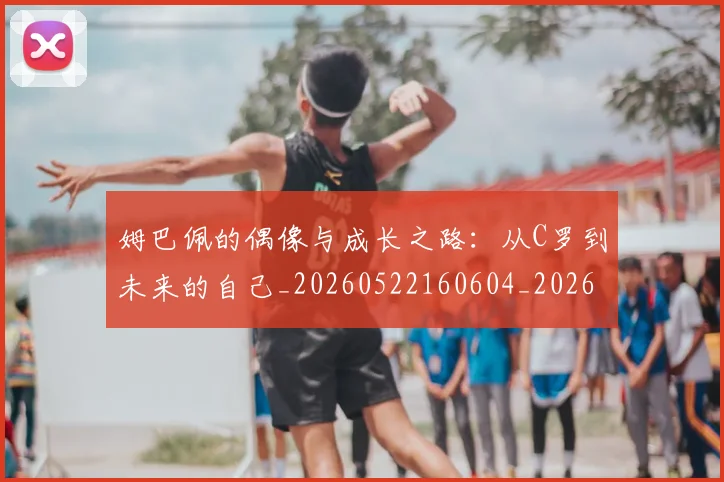 姆巴佩的偶像与成长之路：从C罗到未来的自己_20260522160604_20260609171121
