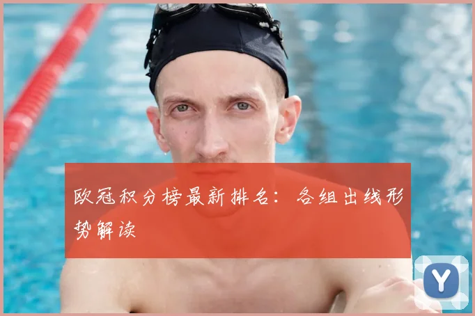 欧冠积分榜最新排名：各组出线形势解读