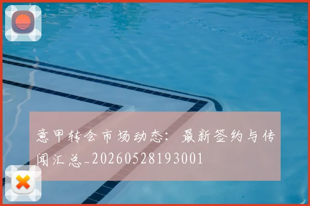 意甲转会市场动态:最新签约与传闻汇总_20260528193001