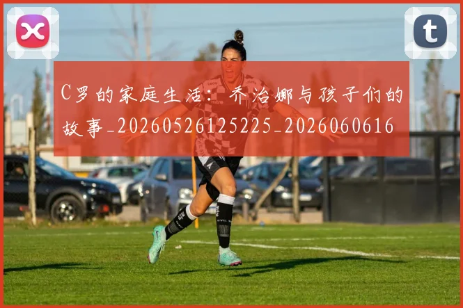 C罗的家庭生活:乔治娜与孩子们的故事_20260526125225_20260606165450