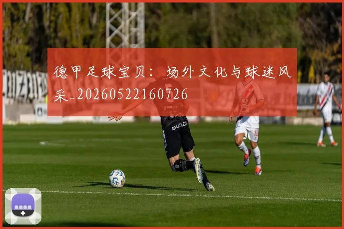 德甲足球宝贝:场外文化与球迷风采_20260522160726