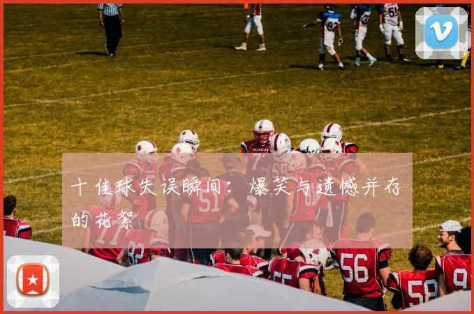 十佳球失误瞬间:爆笑与遗憾并存的花絮
