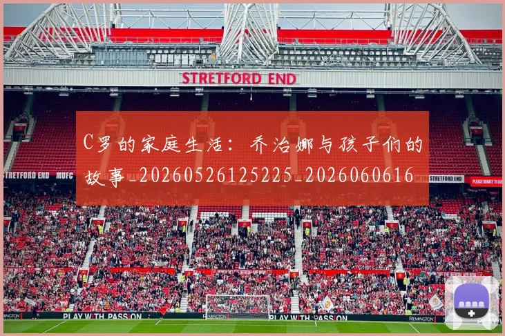 C罗的家庭生活：乔治娜与孩子们的故事_20260526125225_20260606165450