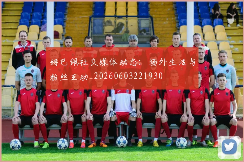 姆巴佩社交媒体动态:场外生活与粉丝互动_20260603221930