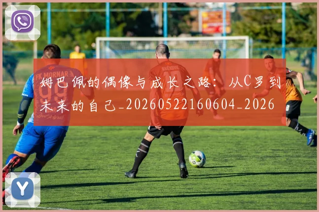 姆巴佩的偶像与成长之路:从C罗到未来的自己_20260522160604_20260609171121