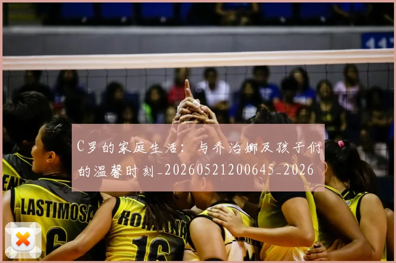C罗的家庭生活:与乔治娜及孩子们的温馨时刻_20260521200645_20260606165447